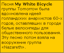Подпись: Песня My White Bicycle группы Tomorrow была вдохновлена идеей голландских анархистов 60-х годов, оставлявших в городе белые велосипеды для общественного пользования. Эту песню потом взяла на вооружение группа «Nazareth».